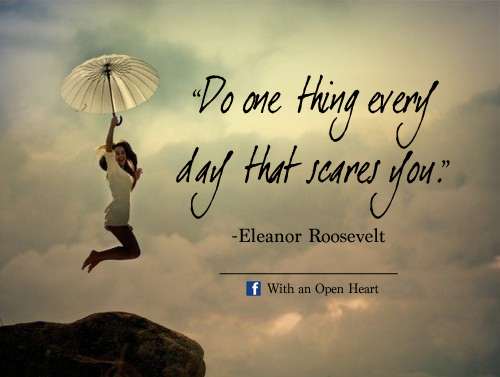Do one thing every day that scares you. With an Open Heart